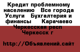 Кредит проблемному населению - Все города Услуги » Бухгалтерия и финансы   . Карачаево-Черкесская респ.,Черкесск г.
